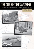 THE CITY BECOMES A SYMBOL: THE U.S. ARMY IN THE OCCUPATION OF BERLIN, 1945-1949