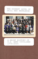 THE HIGHEST LEVEL OF SKILL AND KNOWLEDGE: A BRIEF HISTORY OF U.S. ARMY CIVILIANS, 1775-2015